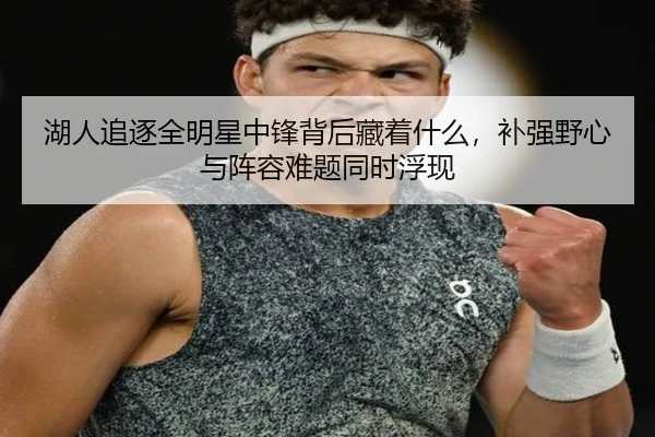 湖人追逐全明星中锋背后藏着什么，补强野心与阵容难题同时浮现